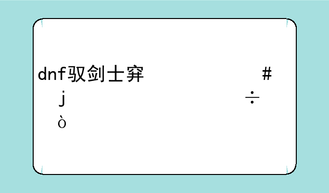 dnf驭剑士穿什么样的装备好？