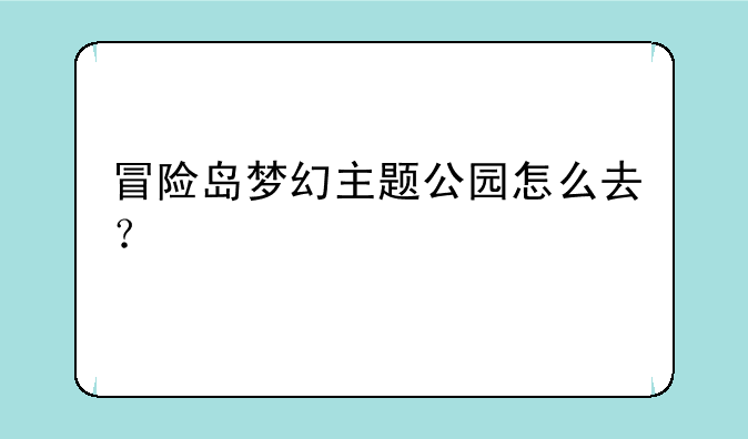 冒险岛梦幻主题公园怎么去？