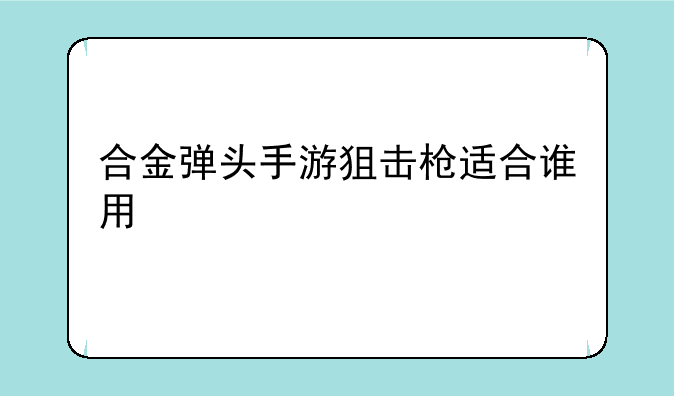 合金弹头手游狙击枪适合谁用