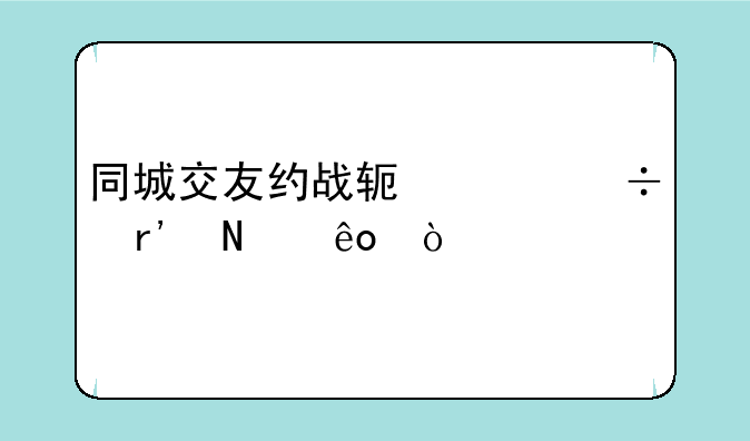 同城交友约战软件都有哪些？