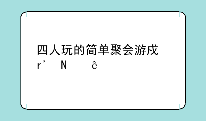 四人玩的简单聚会游戏有哪些