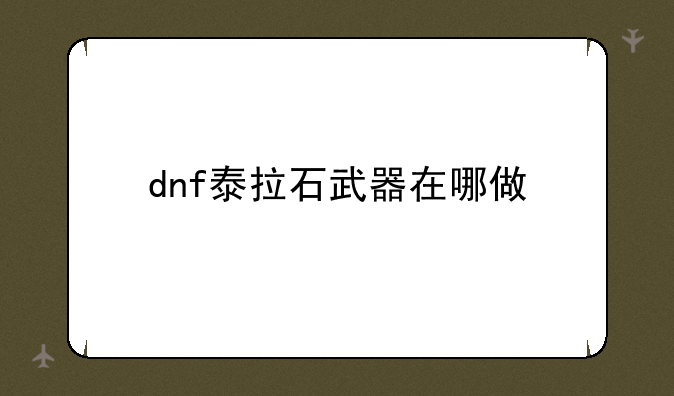 dnf泰拉石武器在哪做