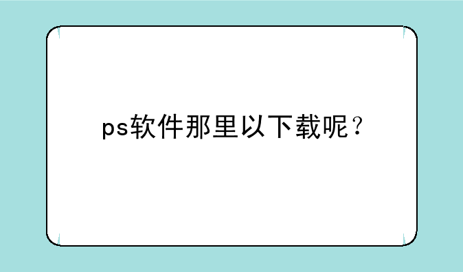 ps软件那里以下载呢？