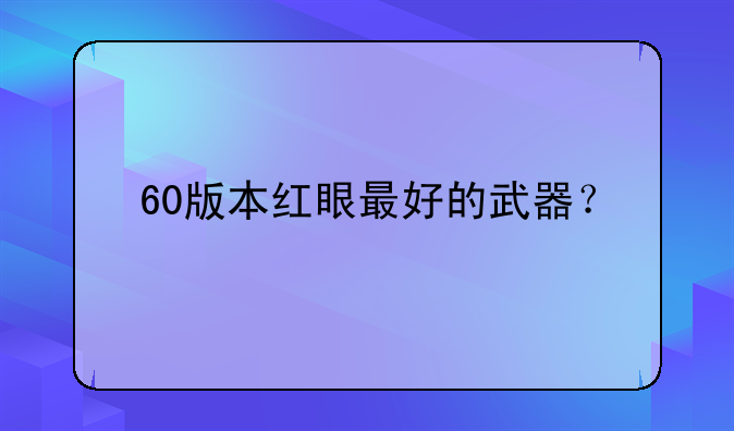 60版本红眼最好的武器？