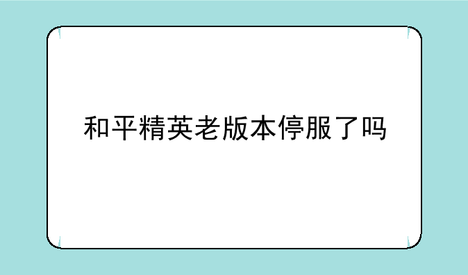 和平精英老版本停服了吗