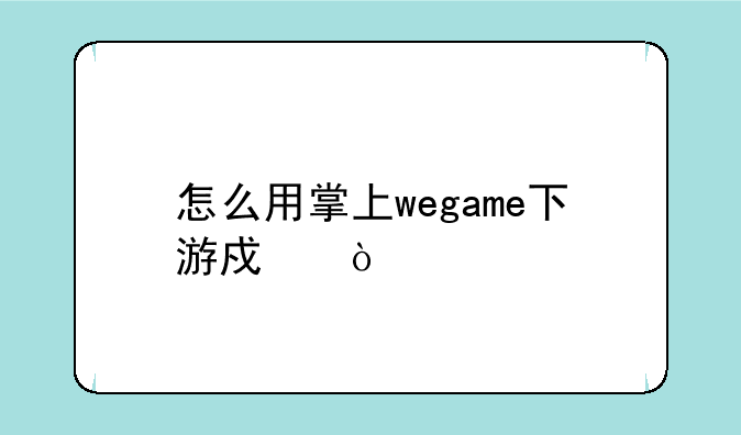 怎么用掌上wegame下游戏？