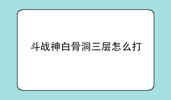 斗战神白骨洞三层怎么打