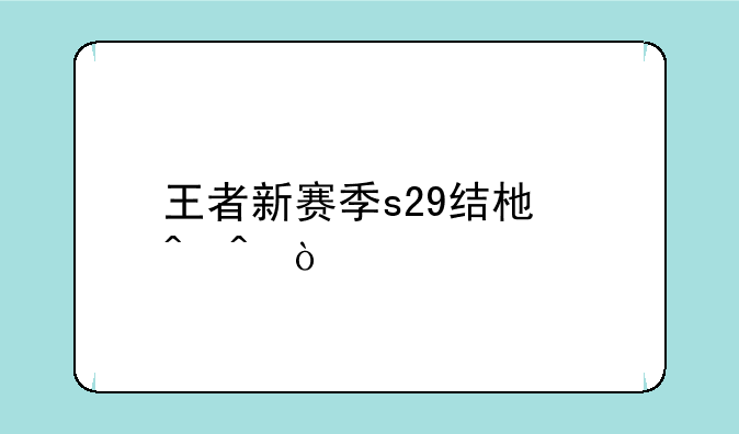 王者新赛季s29结束时间？