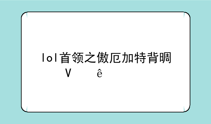 lol首领之傲厄加特背景故事