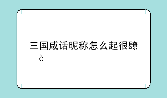 三国咸话昵称怎么起很长？