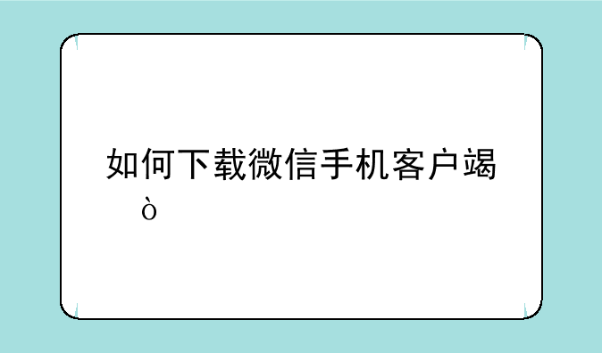 如何下载微信手机客户端？