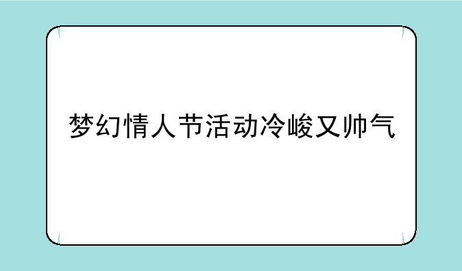 梦幻情人节活动冷峻又帅气