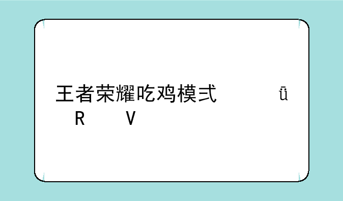 王者荣耀吃鸡模式深度攻略