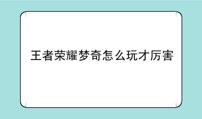 王者荣耀梦奇怎么玩才厉害