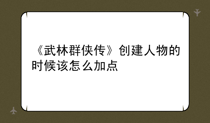 《武林群侠传》创建人物的时候该怎么加点