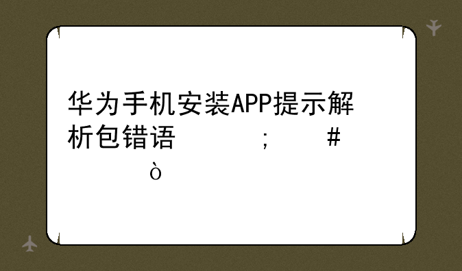 华为手机安装APP提示解析包错误怎么解决？