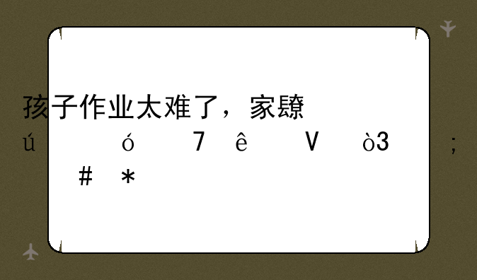 孩子作业太难了，家长辅导不了啊，怎么办