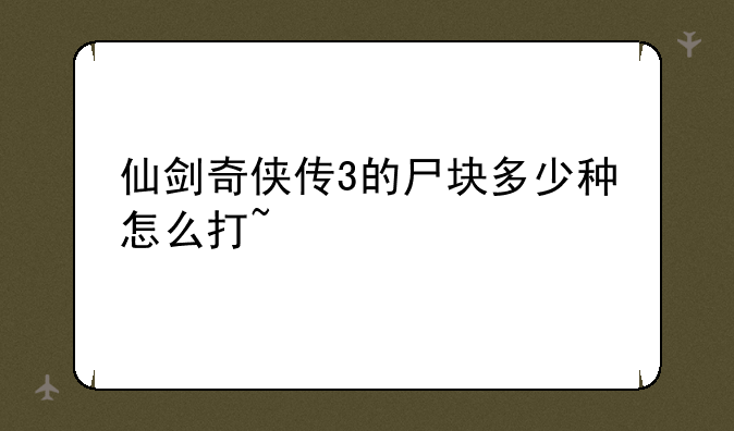 仙剑奇侠传3的尸块多少种怎么打~