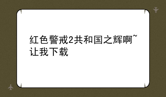 红色警戒2共和国之辉啊~让我下载