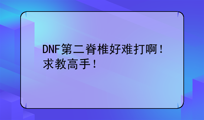 DNF第二脊椎好难打啊！求教高手！