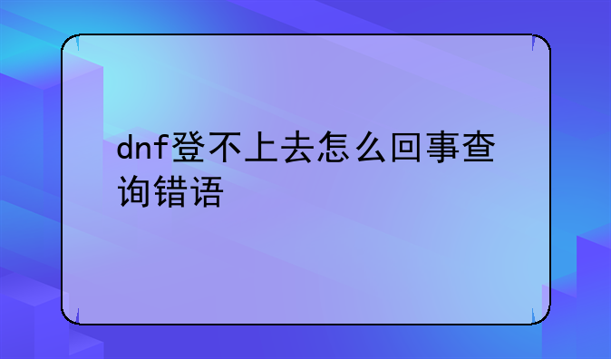 dnf登不上去怎么回事查询错误代码
