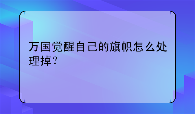 万国觉醒自己的旗帜怎么处理掉？