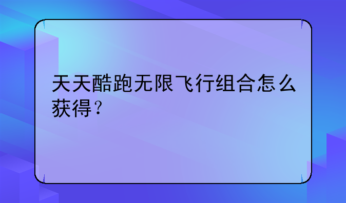 天天酷跑无限飞行组合怎么获得？