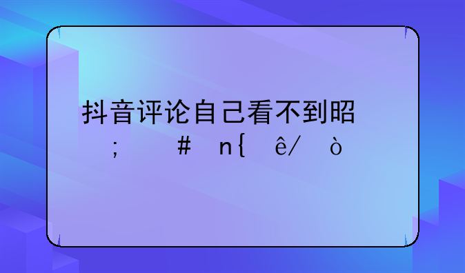 抖音评论自己看不到是怎么回事？