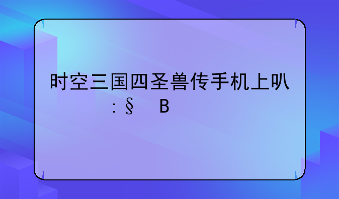 时空三国四圣兽传手机上可以玩吗