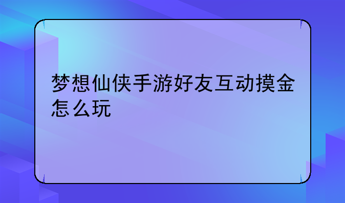 梦想仙侠手游好友互动摸金怎么玩