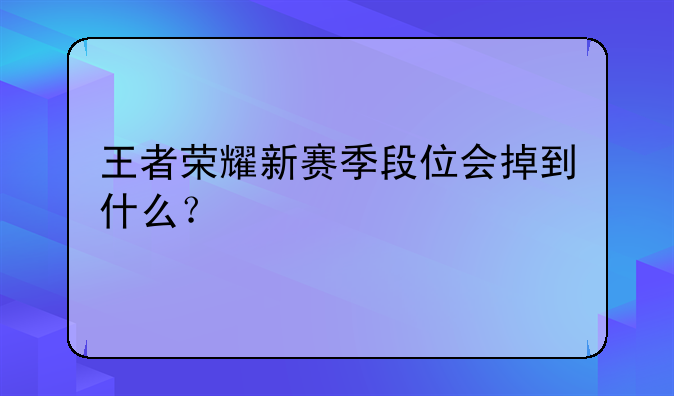 王者荣耀新赛季段位会掉到什么？