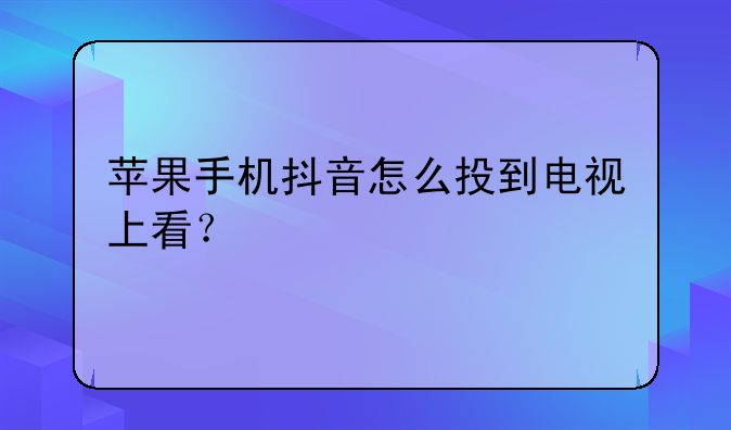 苹果手机抖音怎么投到电视上看？