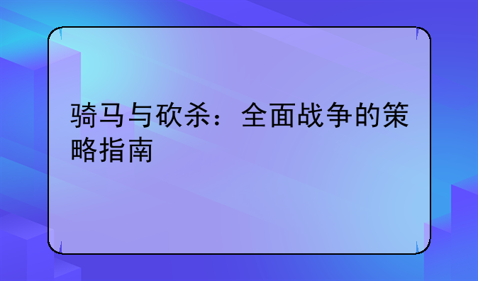 骑马与砍杀：全面战争的策略指南