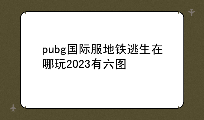 pubg国际服地铁逃生在哪玩2023有六图