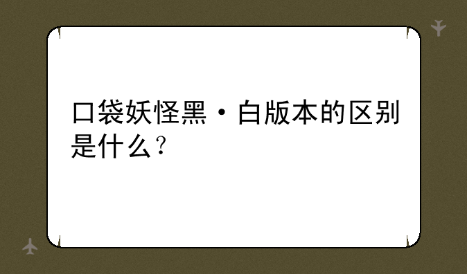 口袋妖怪黑·白版本的区别是什么？