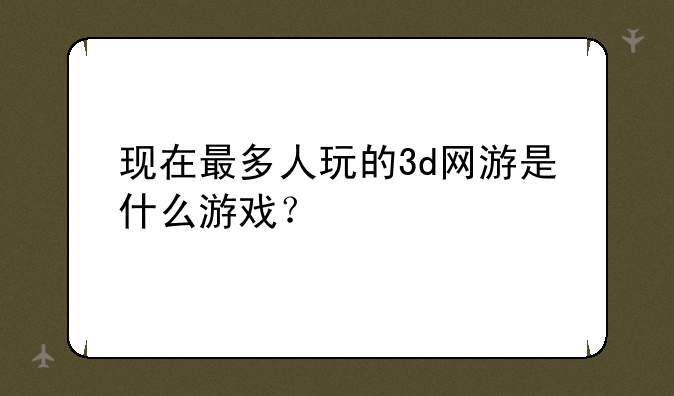 现在最多人玩的3d网游是什么游戏？