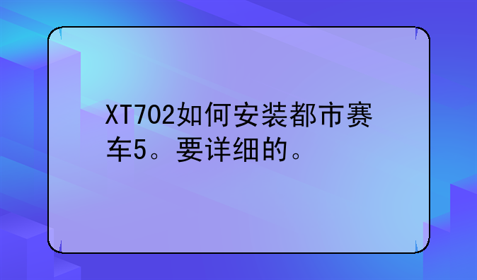 XT702如何安装都市赛车5。要详细的。