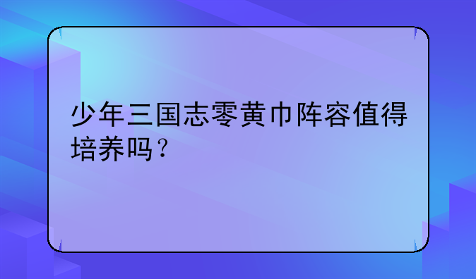 少年三国志零黄巾阵容值得培养吗？