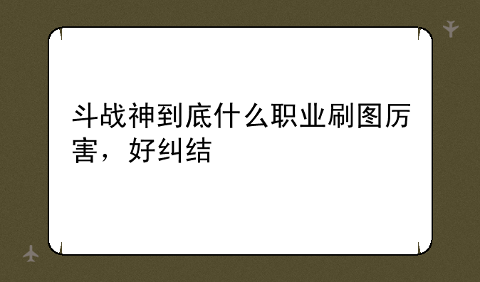 斗战神到底什么职业刷图厉害，好纠结