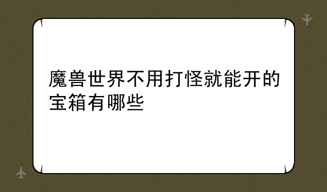 魔兽世界不用打怪就能开的宝箱有哪些