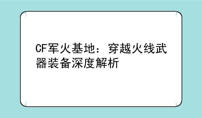 CF军火基地：穿越火线武器装备深度解析