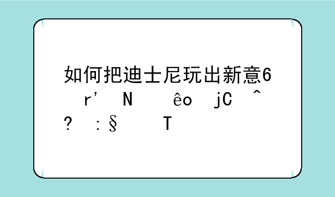 如何把迪士尼玩出新意?有哪些隐藏玩法?