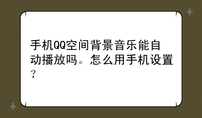 手机QQ空间背景音乐能自动播放吗。怎么用手机设置？