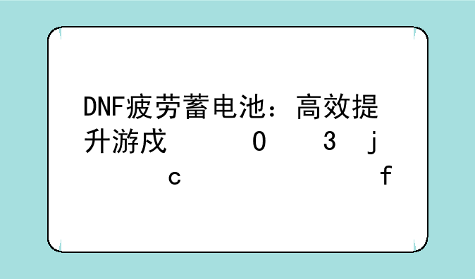 DNF疲劳蓄电池：高效提升游戏体验的秘密武器