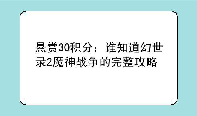 悬赏30积分：谁知道幻世录2魔神战争的完整攻略