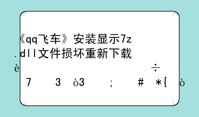 《qq飞车》安装显示7z.dll文件损坏重新下载过几次都不行，怎么办？