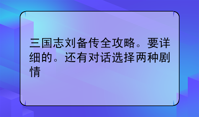 三国志刘备传全攻略。要详细的。还有对话选择两种剧情