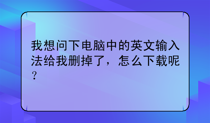 我想问下电脑中的英文输入法给我删掉了，怎么下载呢？