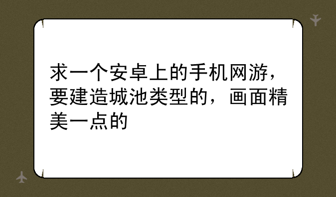 求一个安卓上的手机网游，要建造城池类型的，画面精美一点的