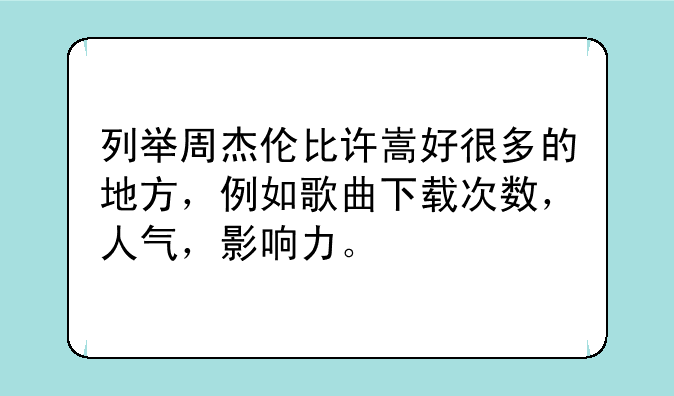 列举周杰伦比许嵩好很多的地方，例如歌曲下载次数，人气，影响力。